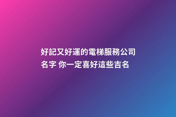 好記又好運的電梯服務公司名字 你一定喜好這些吉名-第1張-公司起名-玄機派